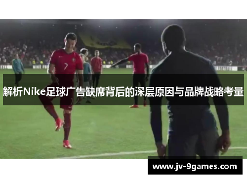 解析Nike足球广告缺席背后的深层原因与品牌战略考量