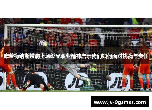 库普梅纳斯带病上场彰显职业精神启示我们如何面对挑战与责任 库普梅纳斯带病上场彰显职业精神启示我们如何面对挑战与责任