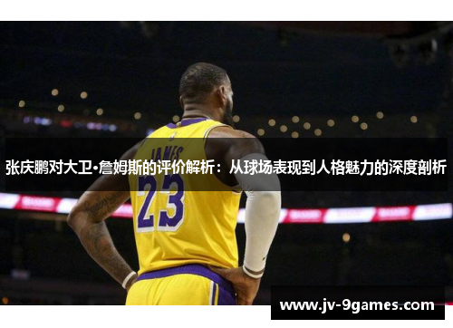 张庆鹏对大卫·詹姆斯的评价解析:从球场表现到人格魅力的深度剖析 张庆鹏对大卫·詹姆斯的评价解析:从球场表现到人格魅力的深度剖析