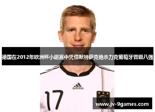 德国在2012年欧洲杯小组赛中凭借默特萨克绝杀力克葡萄牙晋级八强 德国在2012年欧洲杯小组赛中凭借默特萨克绝杀力克葡萄牙晋级八强