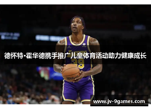 德怀特·霍华德携手推广儿童体育活动助力健康成长 德怀特·霍华德携手推广儿童体育活动助力健康成长