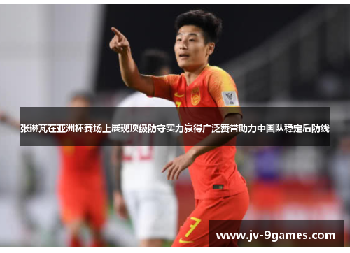 张琳芃在亚洲杯赛场上展现顶级防守实力赢得广泛赞誉助力中国队稳定后防线 张琳芃在亚洲杯赛场上展现顶级防守实力赢得广泛赞誉助力中国队稳定后防线