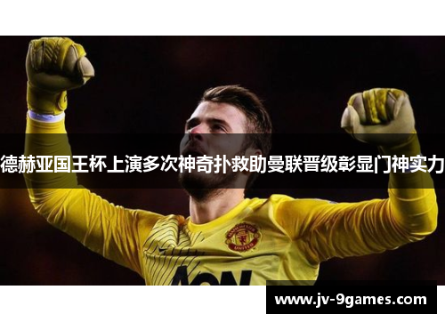 德赫亚国王杯上演多次神奇扑救助曼联晋级彰显门神实力 德赫亚国王杯上演多次神奇扑救助曼联晋级彰显门神实力