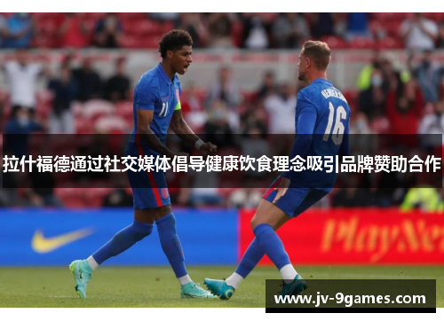 拉什福德通过社交媒体倡导健康饮食理念吸引品牌赞助合作 拉什福德通过社交媒体倡导健康饮食理念吸引品牌赞助合作