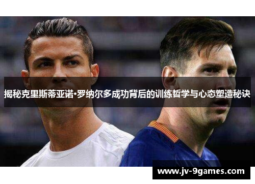 揭秘克里斯蒂亚诺·罗纳尔多成功背后的训练哲学与心态塑造秘诀 揭秘克里斯蒂亚诺·罗纳尔多成功背后的训练哲学与心态塑造秘诀