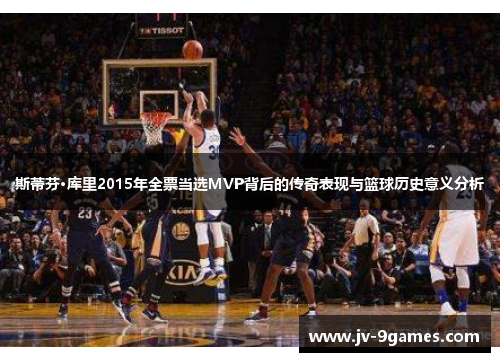 斯蒂芬·库里2015年全票当选MVP背后的传奇表现与篮球历史意义分析 斯蒂芬·库里2015年全票当选MVP背后的传奇表现与篮球历史意义分析