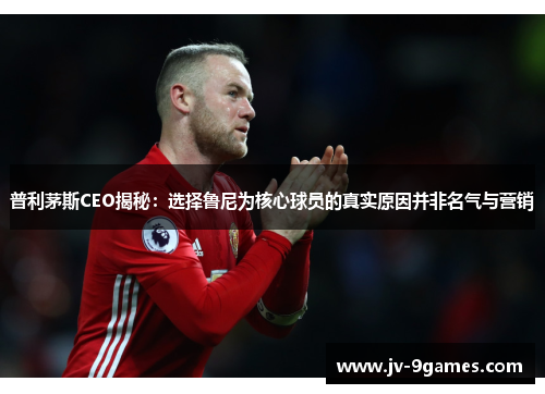 普利茅斯CEO揭秘:选择鲁尼为核心球员的真实原因并非名气与营销 普利茅斯CEO揭秘:选择鲁尼为核心球员的真实原因并非名气与营销