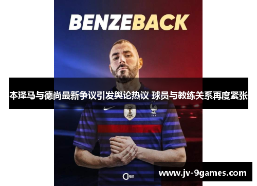 本泽马与德尚最新争议引发舆论热议 球员与教练关系再度紧张