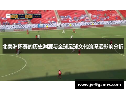 北美洲杯赛的历史渊源与全球足球文化的深远影响分析 北美洲杯赛的历史渊源与全球足球文化的深远影响分析