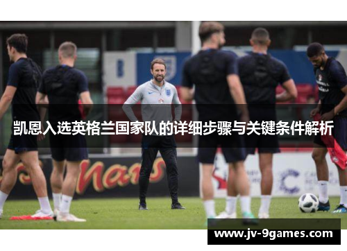 凯恩入选英格兰国家队的详细步骤与关键条件解析 凯恩入选英格兰国家队的详细步骤与关键条件解析