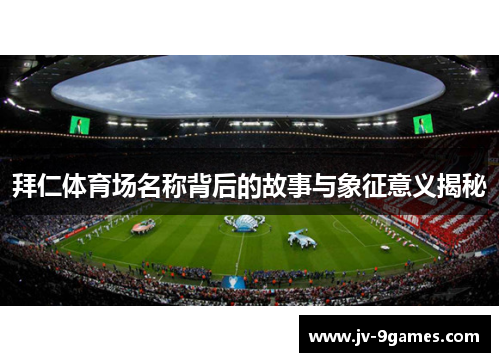 拜仁体育场名称背后的故事与象征意义揭秘