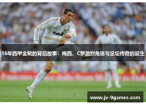 16年西甲金靴的背后故事:梅西、C罗激烈角逐与足坛传奇的诞生 16年西甲金靴的背后故事:梅西、C罗激烈角逐与足坛传奇的诞生