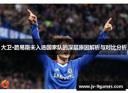 大卫·路易斯未入选国家队的深层原因解析与对比分析 大卫·路易斯未入选国家队的深层原因解析与对比分析