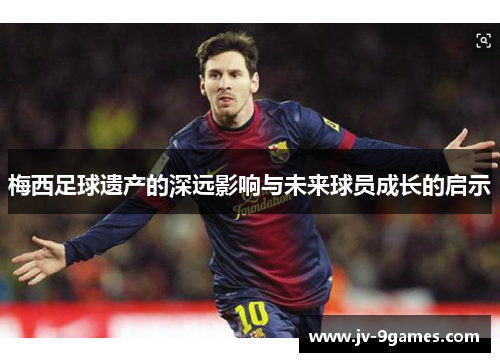 梅西足球遗产的深远影响与未来球员成长的启示