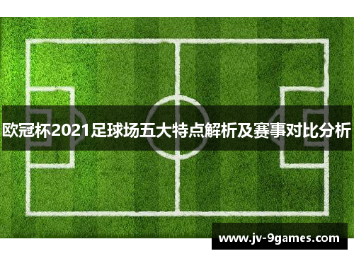 欧冠杯2021足球场五大特点解析及赛事对比分析