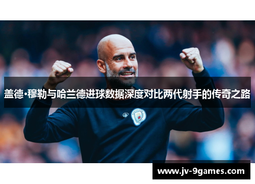 盖德·穆勒与哈兰德进球数据深度对比两代射手的传奇之路 盖德·穆勒与哈兰德进球数据深度对比两代射手的传奇之路