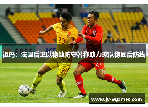 祖玛:法国后卫以稳健防守著称助力球队稳固后防线 祖玛:法国后卫以稳健防守著称助力球队稳固后防线
