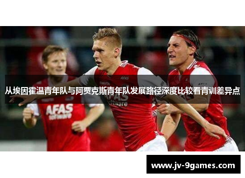 从埃因霍温青年队与阿贾克斯青年队发展路径深度比较看青训差异点 从埃因霍温青年队与阿贾克斯青年队发展路径深度比较看青训差异点