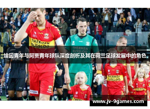 埃因青年与阿贾青年球队深度剖析及其在荷兰足球发展中的角色 埃因青年与阿贾青年球队深度剖析及其在荷兰足球发展中的角色
