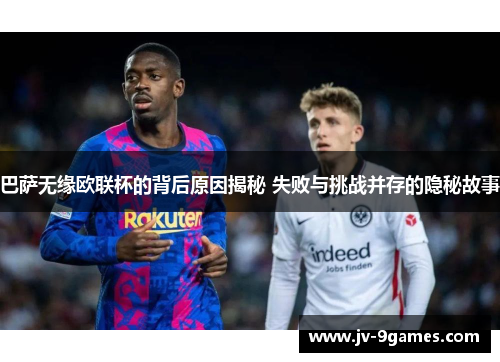 巴萨无缘欧联杯的背后原因揭秘 失败与挑战并存的隐秘故事 巴萨无缘欧联杯的背后原因揭秘 失败与挑战并存的隐秘故事