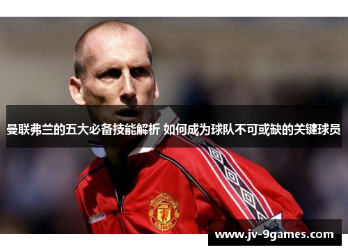 曼联弗兰的五大必备技能解析 如何成为球队不可或缺的关键球员 曼联弗兰的五大必备技能解析 如何成为球队不可或缺的关键球员