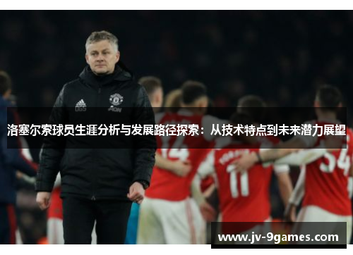 洛塞尔索球员生涯分析与发展路径探索:从技术特点到未来潜力展望 洛塞尔索球员生涯分析与发展路径探索:从技术特点到未来潜力展望
