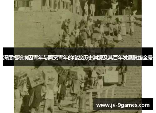 深度揭秘埃因青年与阿贾青年的宿敌历史渊源及其百年发展脉络全景 深度揭秘埃因青年与阿贾青年的宿敌历史渊源及其百年发展脉络全景