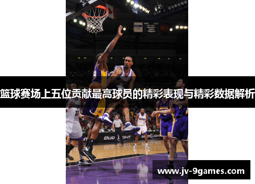 篮球赛场上五位贡献最高球员的精彩表现与精彩数据解析 篮球赛场上五位贡献最高球员的精彩表现与精彩数据解析
