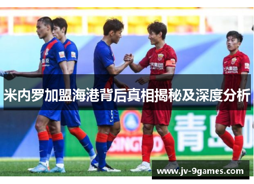 米内罗加盟海港背后真相揭秘及深度分析 米内罗加盟海港背后真相揭秘及深度分析
