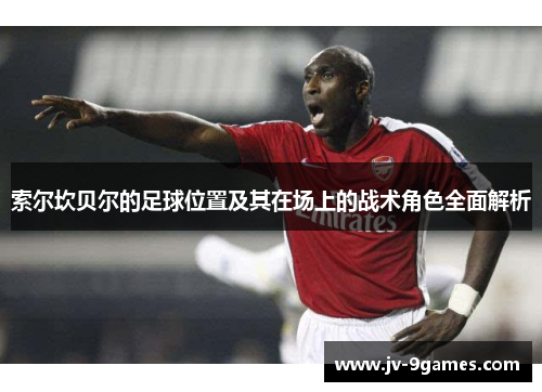 索尔坎贝尔的足球位置及其在场上的战术角色全面解析 索尔坎贝尔的足球位置及其在场上的战术角色全面解析