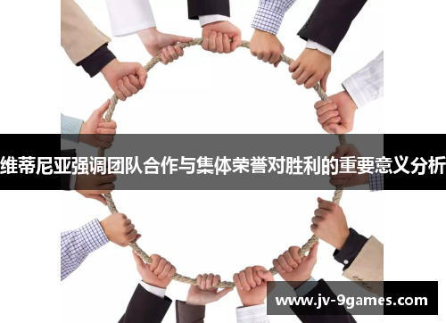 维蒂尼亚强调团队合作与集体荣誉对胜利的重要意义分析 维蒂尼亚强调团队合作与集体荣誉对胜利的重要意义分析