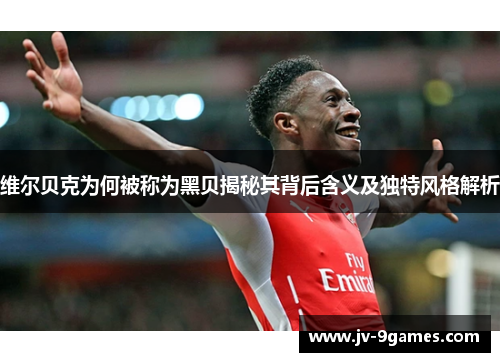 维尔贝克为何被称为黑贝揭秘其背后含义及独特风格解析 维尔贝克为何被称为黑贝揭秘其背后含义及独特风格解析