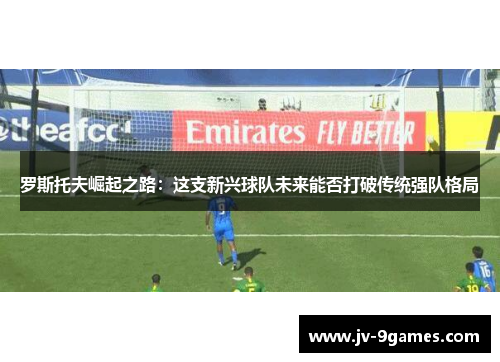 罗斯托夫崛起之路:这支新兴球队未来能否打破传统强队格局 罗斯托夫崛起之路:这支新兴球队未来能否打破传统强队格局