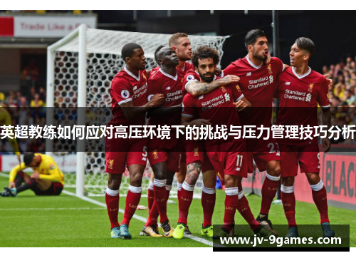 英超教练如何应对高压环境下的挑战与压力管理技巧分析