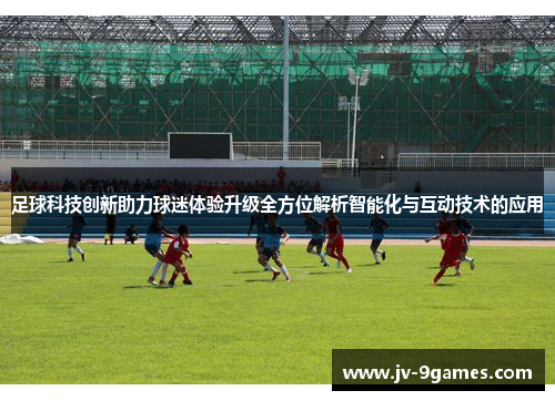足球科技创新助力球迷体验升级全方位解析智能化与互动技术的应用