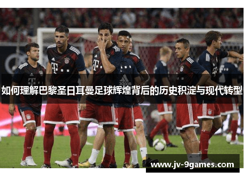 如何理解巴黎圣日耳曼足球辉煌背后的历史积淀与现代转型