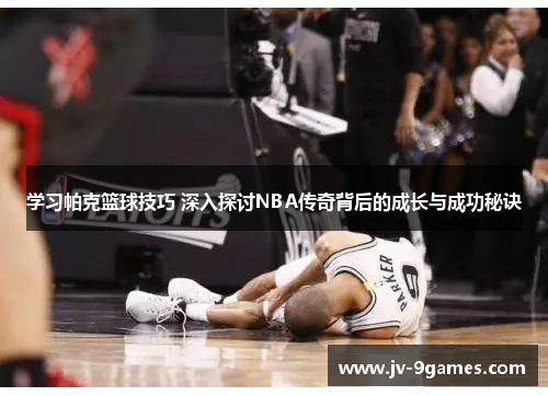 学习帕克篮球技巧 深入探讨NBA传奇背后的成长与成功秘诀
