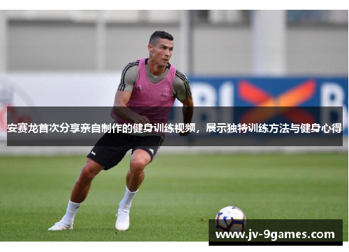 安赛龙首次分享亲自制作的健身训练视频，展示独特训练方法与健身心得
