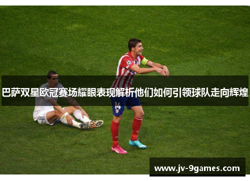 巴萨双星欧冠赛场耀眼表现解析他们如何引领球队走向辉煌