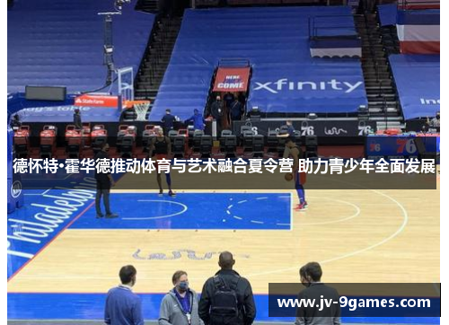 德怀特·霍华德推动体育与艺术融合夏令营 助力青少年全面发展