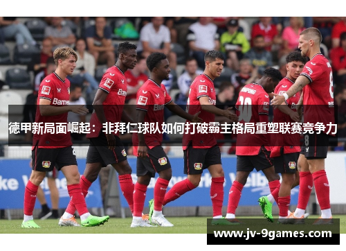 德甲新局面崛起:非拜仁球队如何打破霸主格局重塑联赛竞争力 德甲新局面崛起:非拜仁球队如何打破霸主格局重塑联赛竞争力