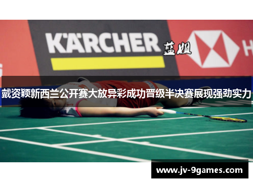 戴资颖新西兰公开赛大放异彩成功晋级半决赛展现强劲实力