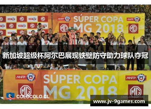新加坡超级杯阿尔巴展现铁壁防守助力球队夺冠