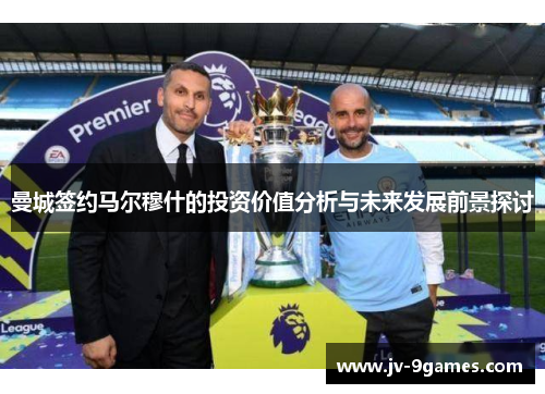 曼城签约马尔穆什的投资价值分析与未来发展前景探讨