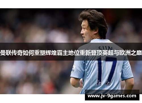 曼联传奇如何重塑辉煌霸主地位重新登顶英超与欧洲之巅