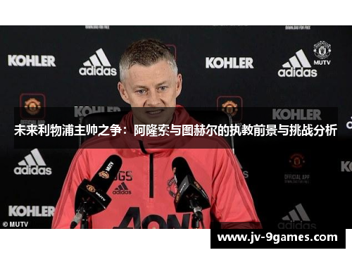 未来利物浦主帅之争：阿隆索与图赫尔的执教前景与挑战分析