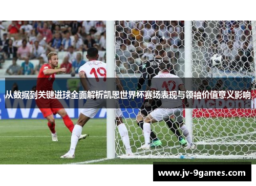从数据到关键进球全面解析凯恩世界杯赛场表现与领袖价值意义影响 从数据到关键进球全面解析凯恩世界杯赛场表现与领袖价值意义影响