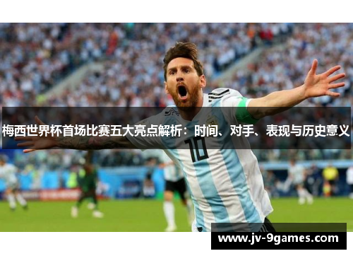 梅西世界杯首场比赛五大亮点解析：时间、对手、表现与历史意义