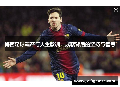 梅西足球遗产与人生教训：成就背后的坚持与智慧