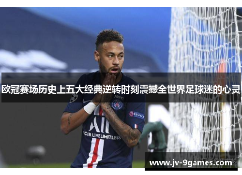 欧冠赛场历史上五大经典逆转时刻震撼全世界足球迷的心灵 欧冠赛场历史上五大经典逆转时刻震撼全世界足球迷的心灵